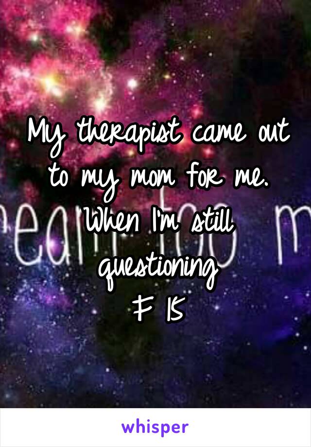 My therapist came out to my mom for me.
When I'm still questioning
F 15