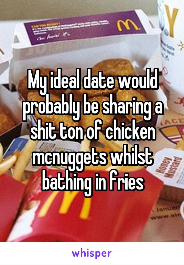 My ideal date would probably be sharing a shit ton of chicken mcnuggets whilst bathing in fries