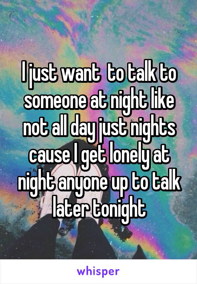 I just want  to talk to someone at night like not all day just nights cause I get lonely at night anyone up to talk later tonight