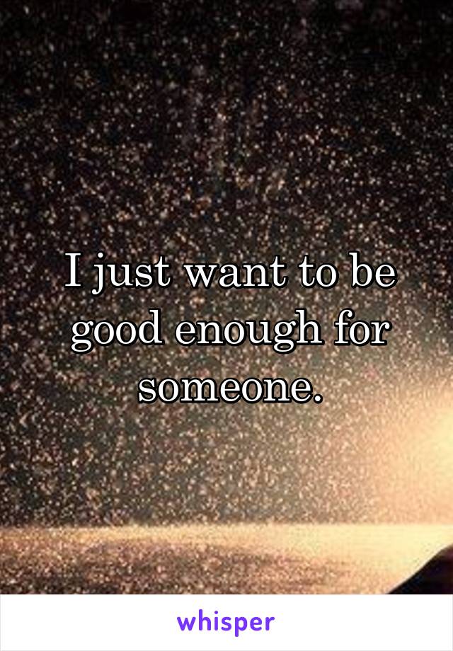 I just want to be good enough for someone.