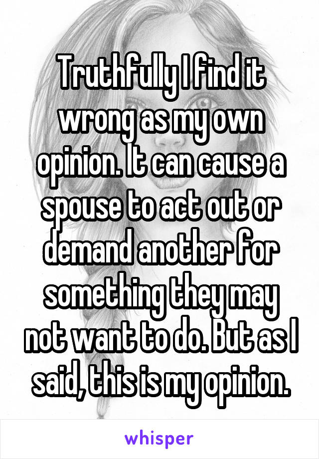 Truthfully I find it wrong as my own opinion. It can cause a spouse to act out or demand another for something they may not want to do. But as I said, this is my opinion.