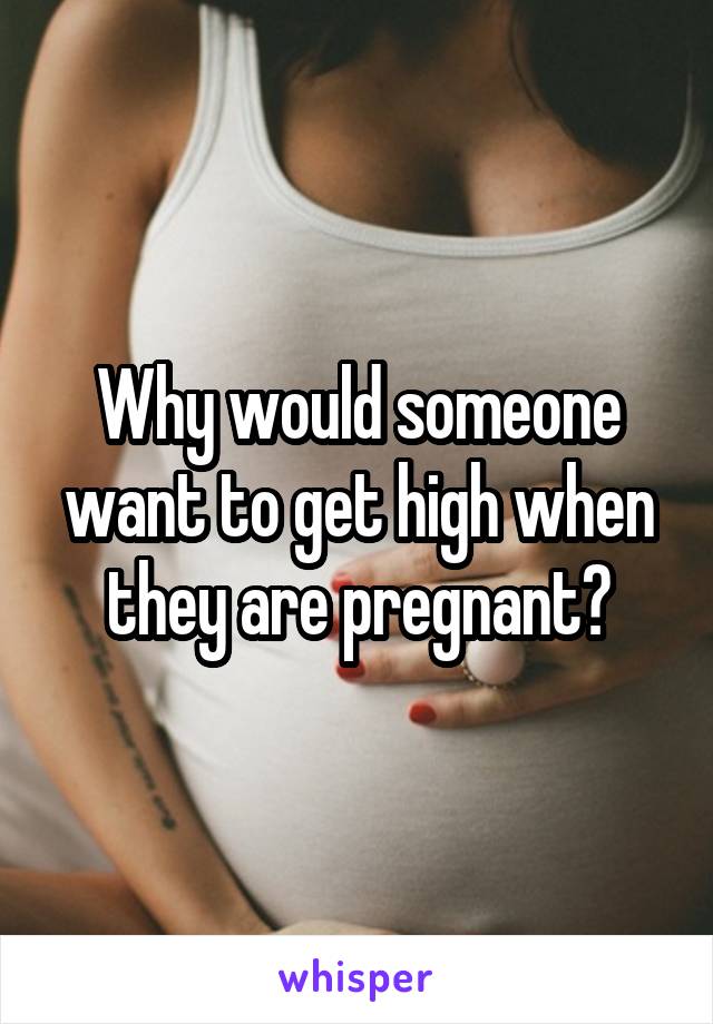 Why would someone want to get high when they are pregnant?