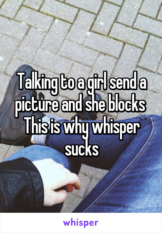 Talking to a girl send a picture and she blocks 
This is why whisper sucks
