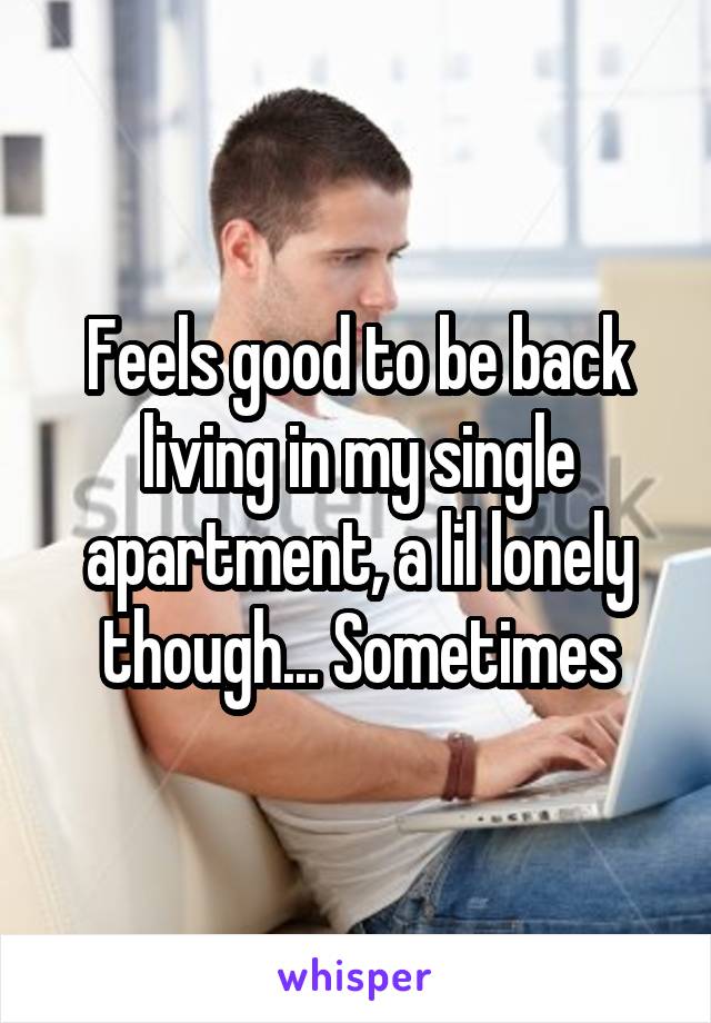 Feels good to be back living in my single apartment, a lil lonely though... Sometimes