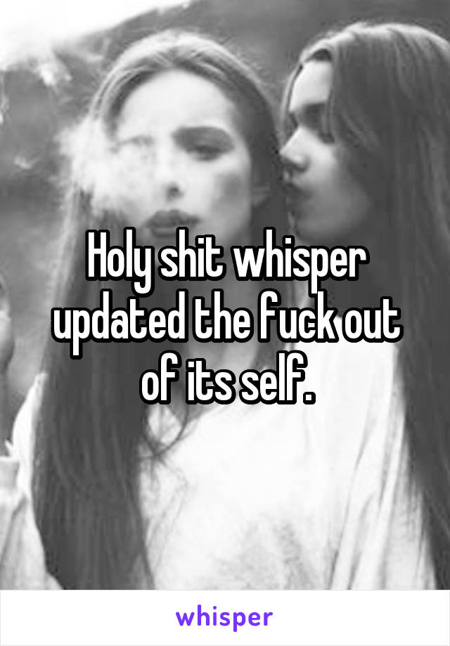 Holy shit whisper updated the fuck out of its self.