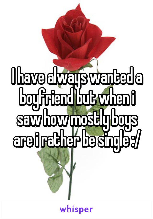 I have always wanted a boyfriend but when i saw how mostly boys are i rather be single :/