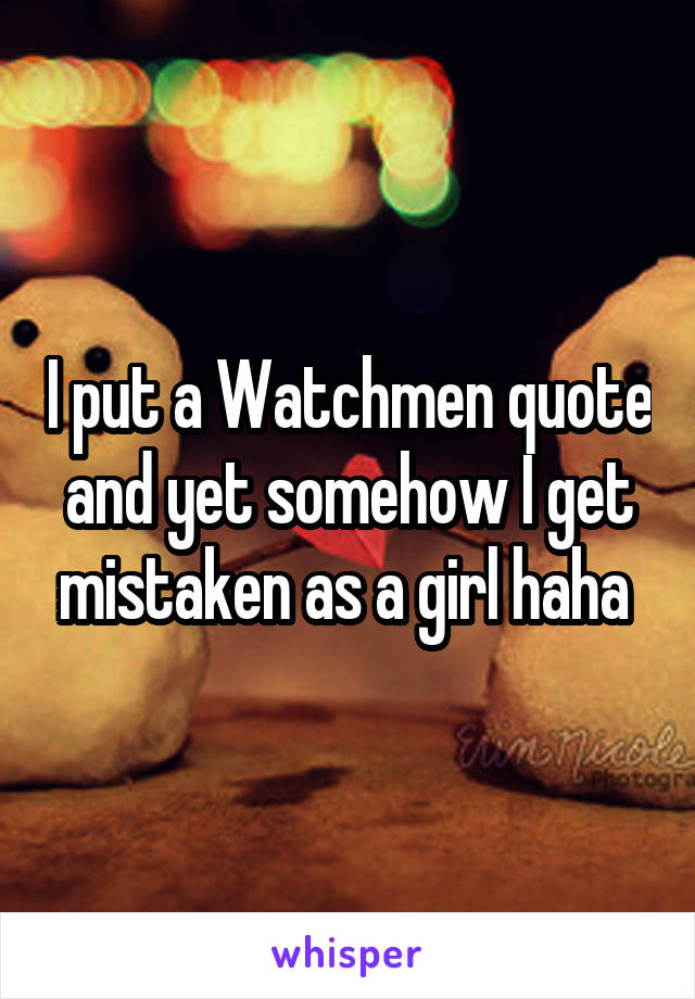 I put a Watchmen quote and yet somehow I get mistaken as a girl haha 