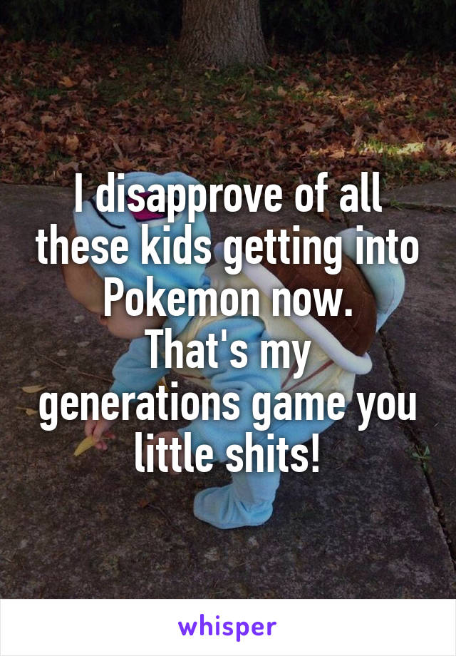 I disapprove of all these kids getting into Pokemon now.
That's my generations game you little shits!