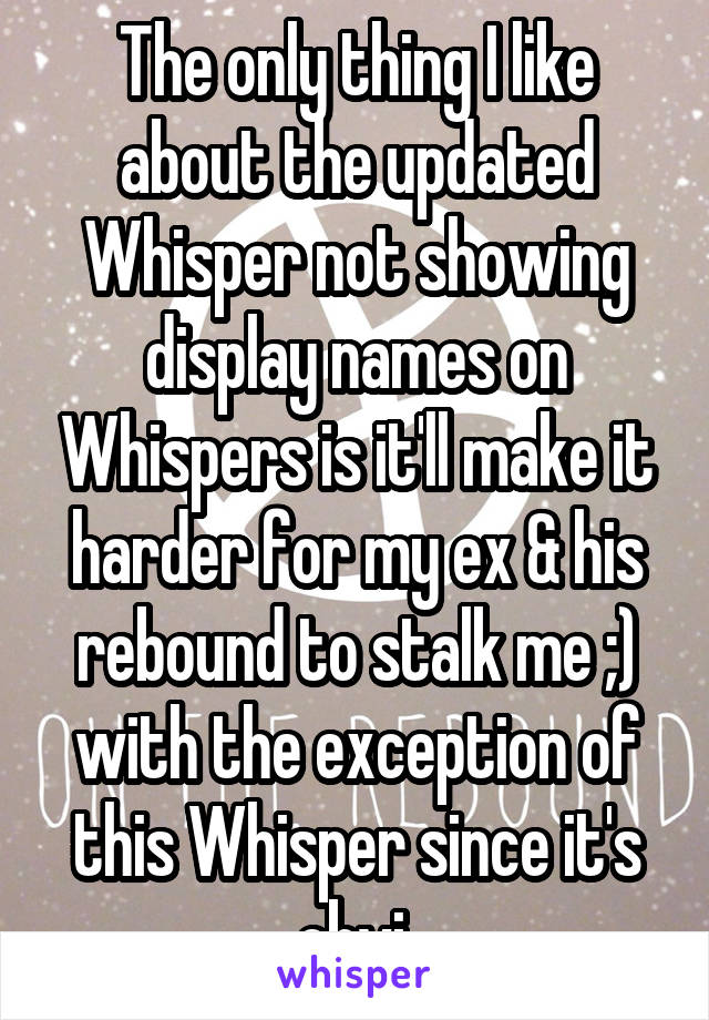 The only thing I like about the updated Whisper not showing display names on Whispers is it'll make it harder for my ex & his rebound to stalk me ;) with the exception of this Whisper since it's obvi.