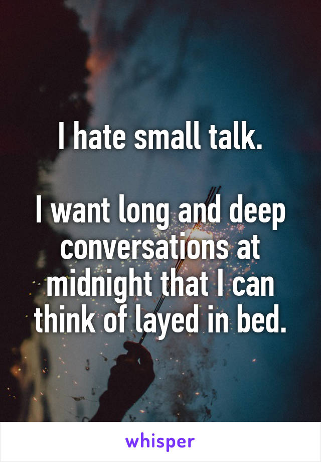 I hate small talk.

I want long and deep conversations at midnight that I can think of layed in bed.