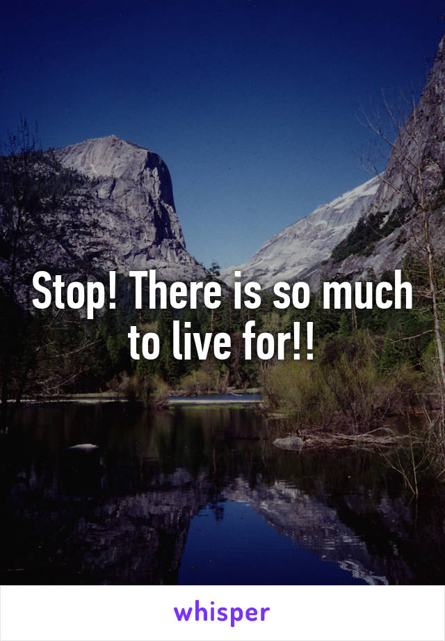 Stop! There is so much to live for!!
