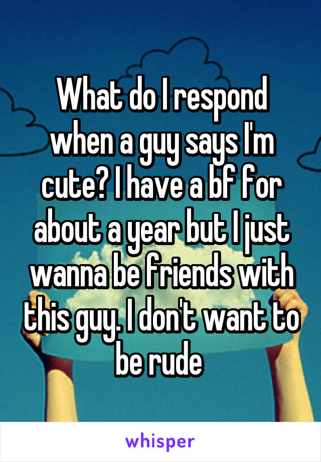 What do I respond when a guy says I'm cute? I have a bf for about a year but I just wanna be friends with this guy. I don't want to be rude 