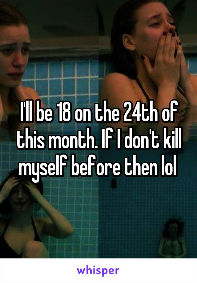 I'll be 18 on the 24th of this month. If I don't kill myself before then lol 
