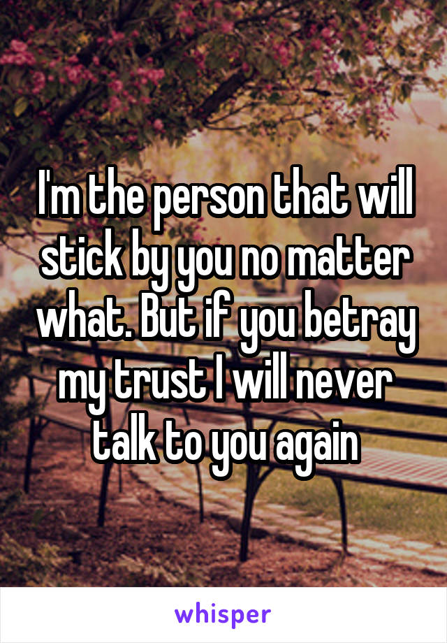 I'm the person that will stick by you no matter what. But if you betray my trust I will never talk to you again