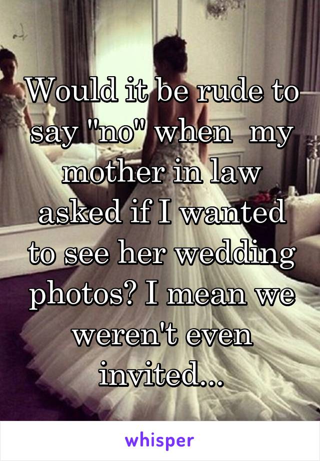 Would it be rude to say "no" when  my mother in law asked if I wanted to see her wedding photos? I mean we weren't even invited...