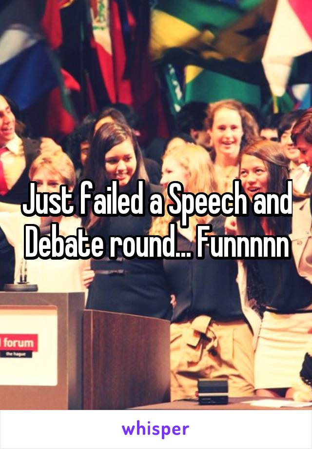Just failed a Speech and Debate round... Funnnnn