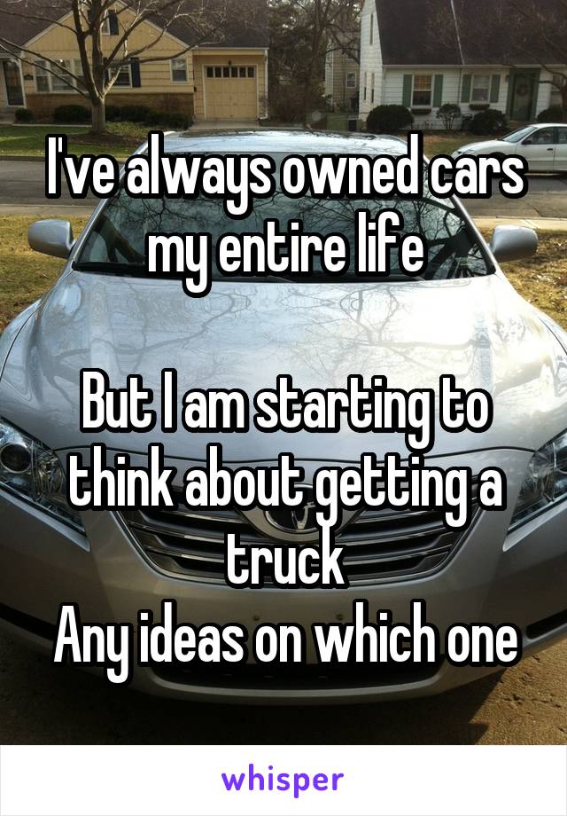 I've always owned cars my entire life

But I am starting to think about getting a truck
Any ideas on which one