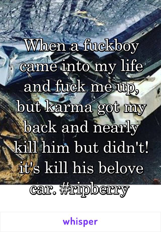 When a fuckboy came into my life and fuck me up, but karma got my back and nearly kill him but didn't! it's kill his belove car. #ripberry 
