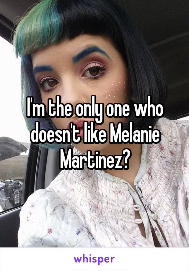 I'm the only one who doesn't like Melanie Martinez?