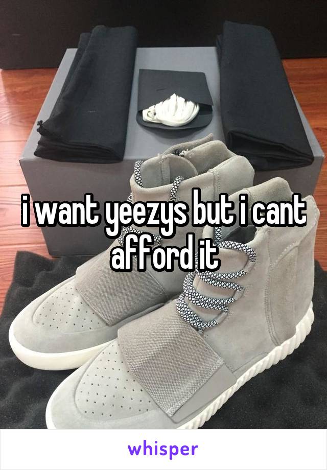 i want yeezys but i cant afford it