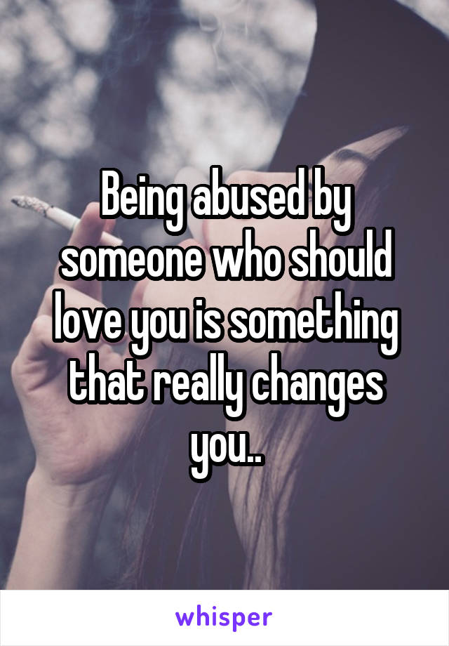 Being abused by someone who should love you is something that really changes you..