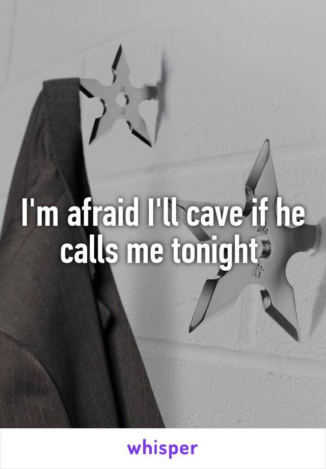 I'm afraid I'll cave if he calls me tonight 