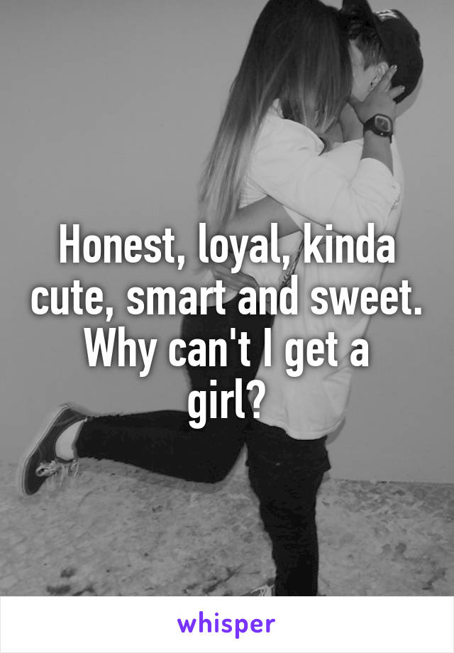 Honest, loyal, kinda cute, smart and sweet.
Why can't I get a girl?