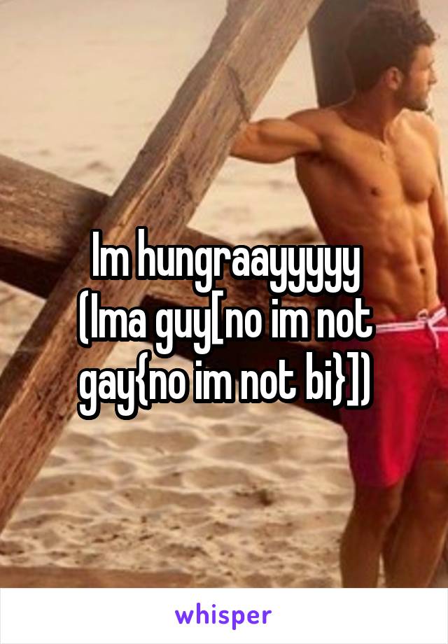 Im hungraayyyyy
(Ima guy[no im not gay{no im not bi}])