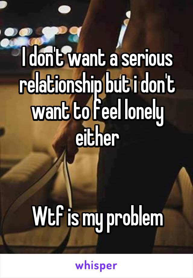 I don't want a serious relationship but i don't want to feel lonely either


Wtf is my problem