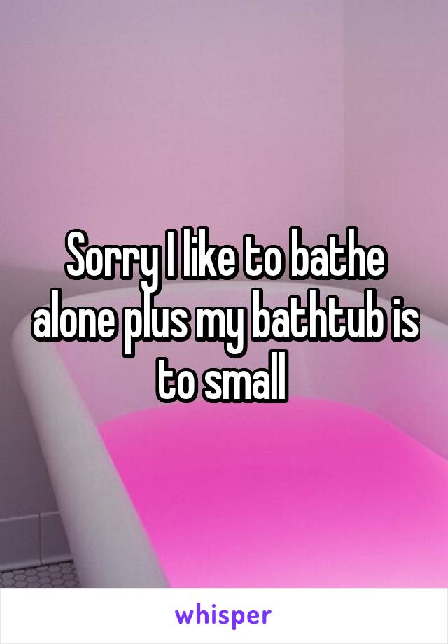 Sorry I like to bathe alone plus my bathtub is to small 