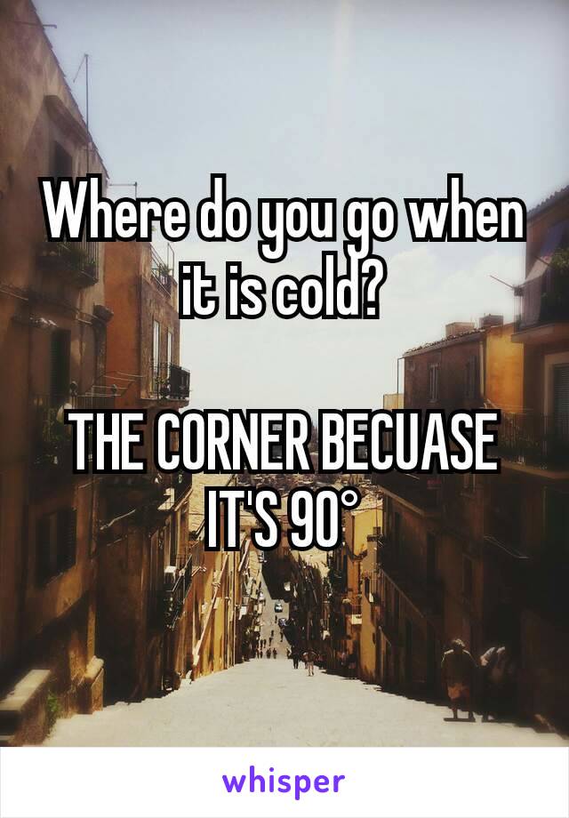 Where do you go when it is cold?

THE CORNER BECUASE IT'S 90°
