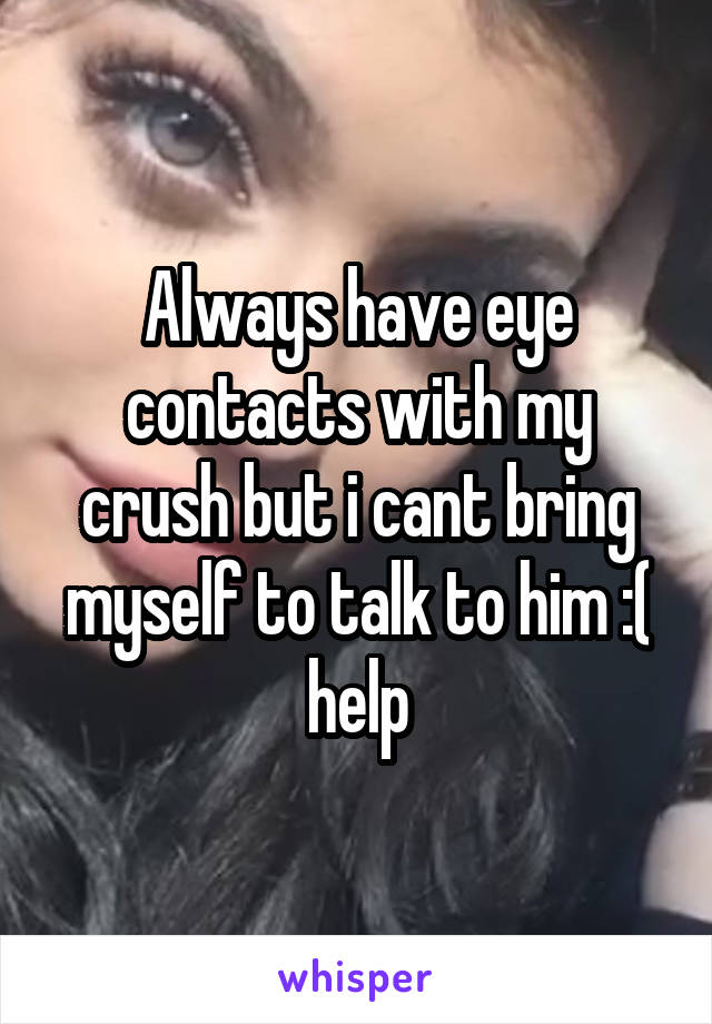 Always have eye contacts with my crush but i cant bring myself to talk to him :( help