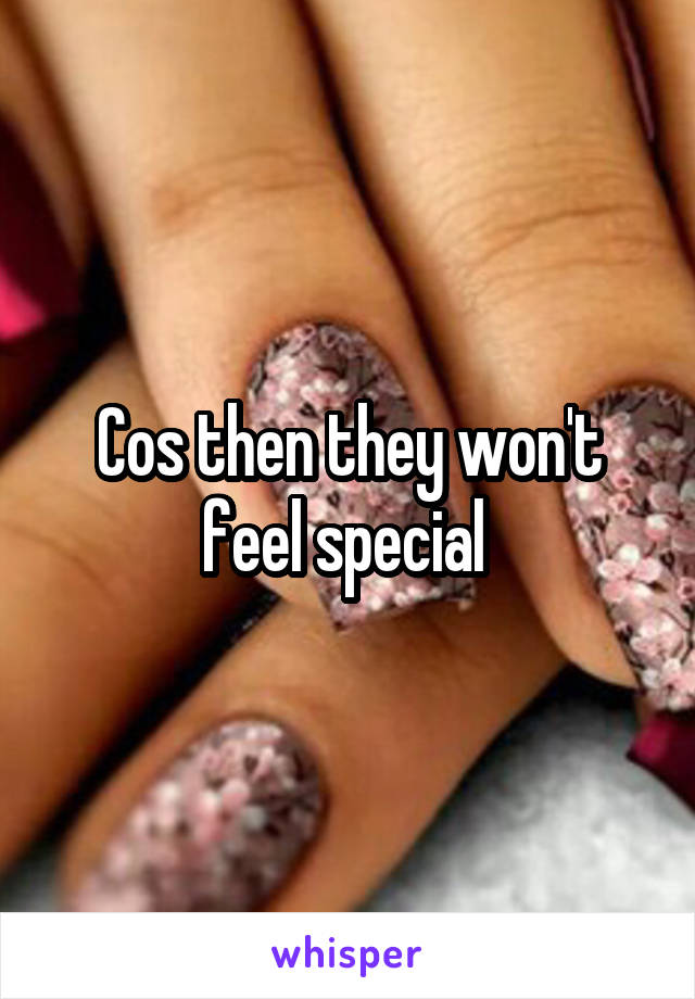 Cos then they won't feel special 