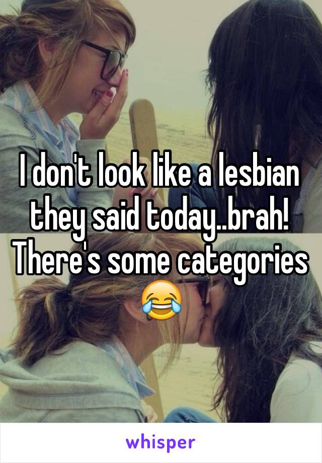 I don't look like a lesbian they said today..brah! There's some categories 😂