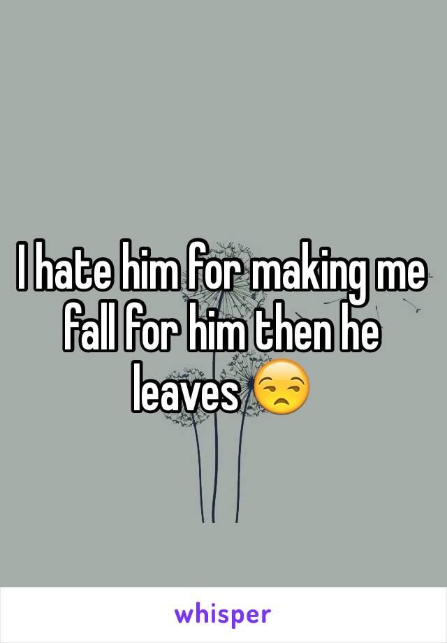 I hate him for making me fall for him then he leaves 😒