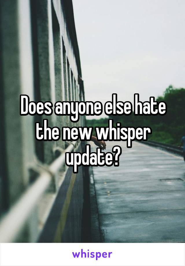 Does anyone else hate the new whisper update?