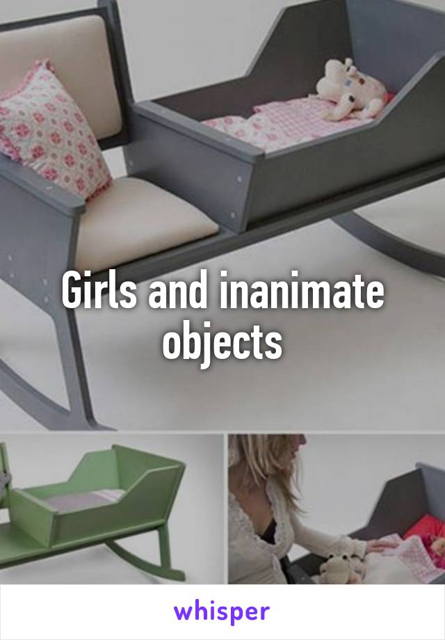 Girls and inanimate objects