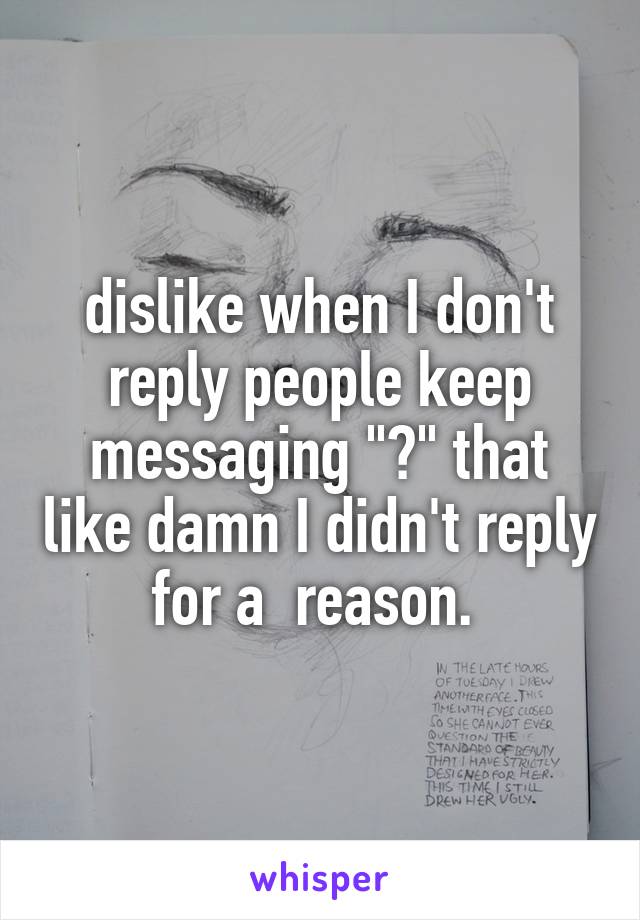 dislike when I don't reply people keep messaging "?" that like damn I didn't reply for a  reason. 