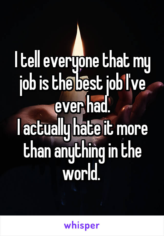 I tell everyone that my job is the best job I've ever had.
I actually hate it more than anything in the world. 