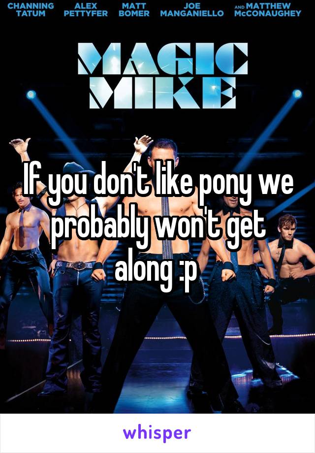 If you don't like pony we probably won't get along :p 