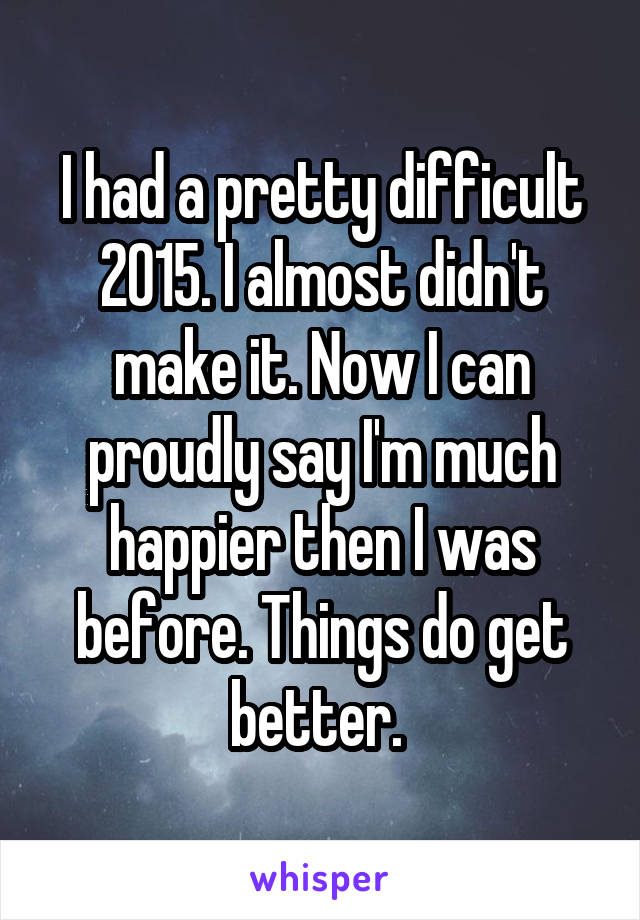 I had a pretty difficult 2015. I almost didn't make it. Now I can proudly say I'm much happier then I was before. Things do get better. 