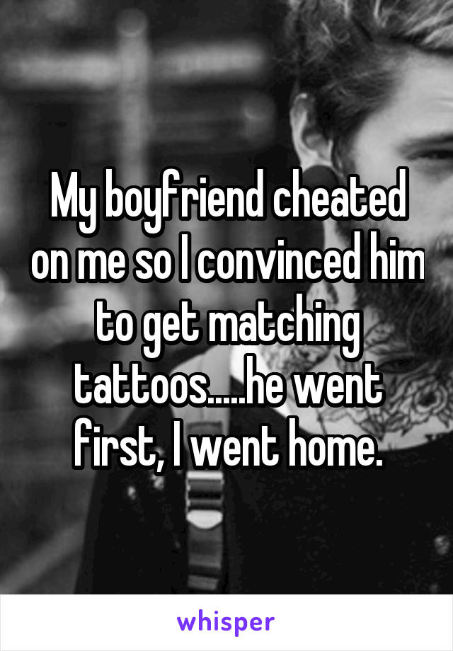 My boyfriend cheated on me so I convinced him to get matching tattoos.....he went first, I went home.