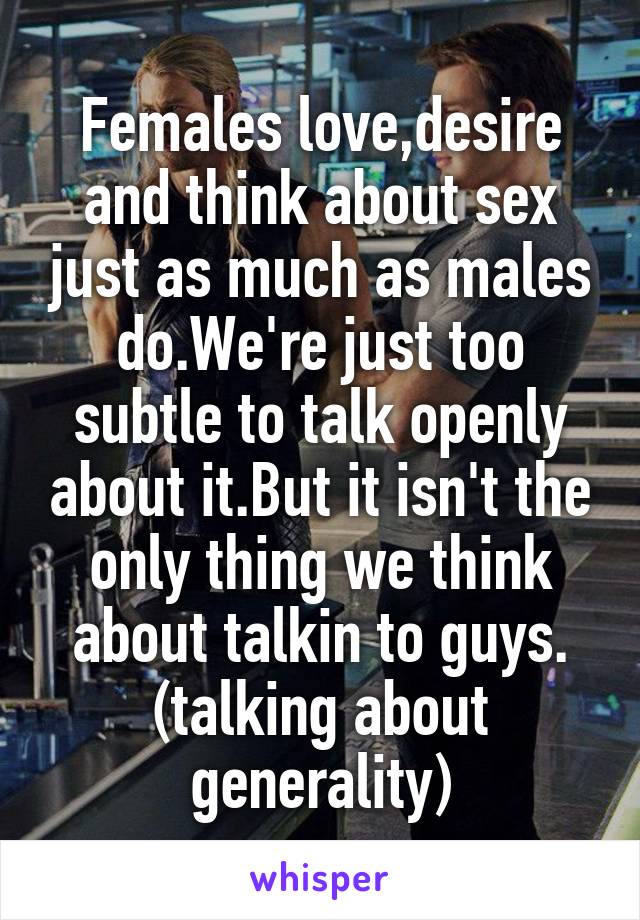 Females love,desire and think about sex just as much as males do.We're just too subtle to talk openly about it.But it isn't the only thing we think about talkin to guys.
(talking about generality)