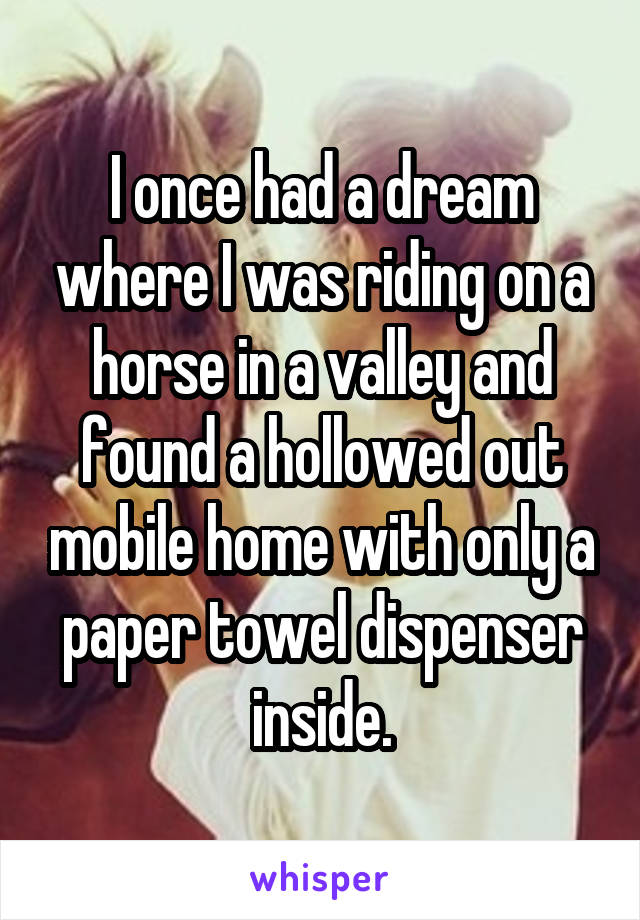 I once had a dream where I was riding on a horse in a valley and found a hollowed out mobile home with only a paper towel dispenser inside.
