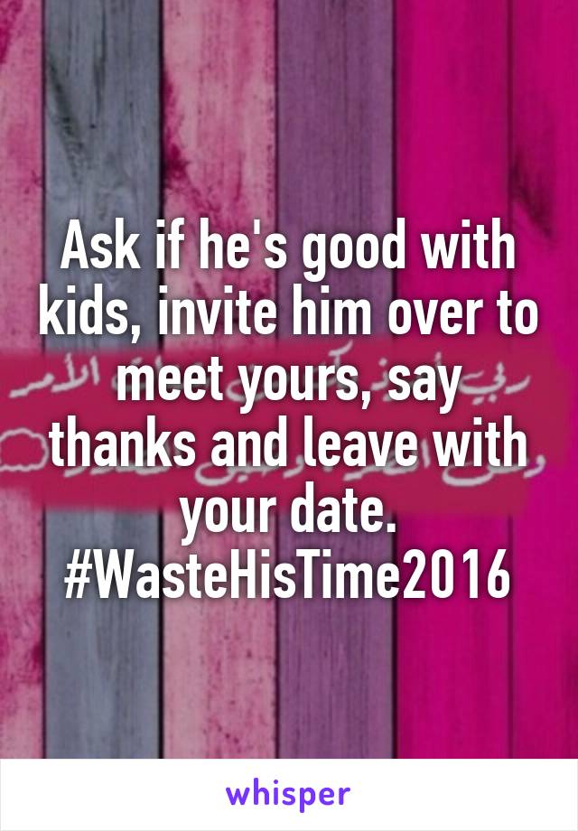 Ask if he's good with kids, invite him over to meet yours, say thanks and leave with your date. #WasteHisTime2016