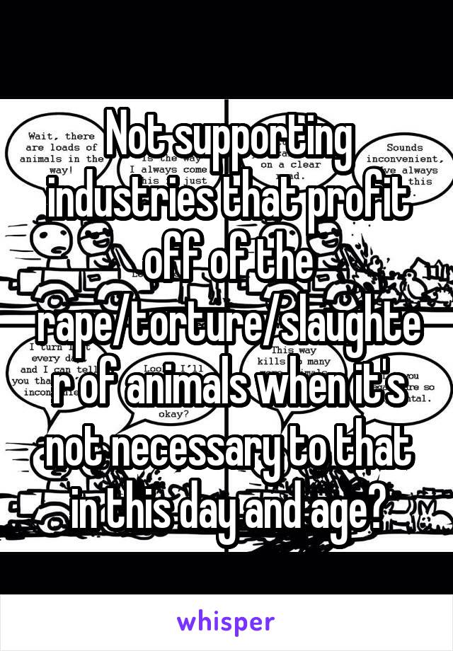 Not supporting industries that profit off of the rape/torture/slaughter of animals when it's not necessary to that in this day and age?