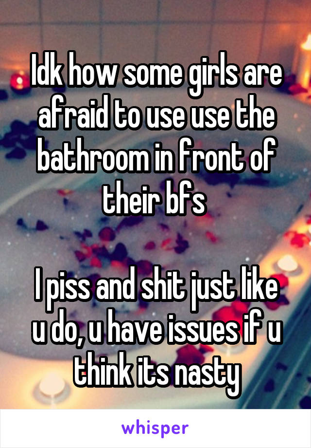 Idk how some girls are afraid to use use the bathroom in front of their bfs 

I piss and shit just like u do, u have issues if u think its nasty