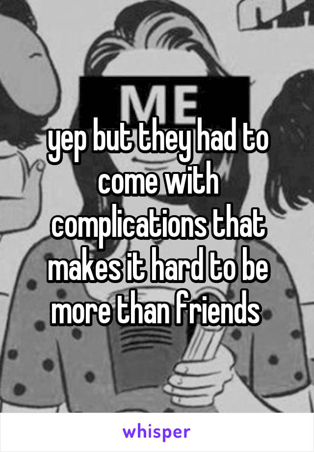 yep but they had to come with complications that makes it hard to be more than friends 