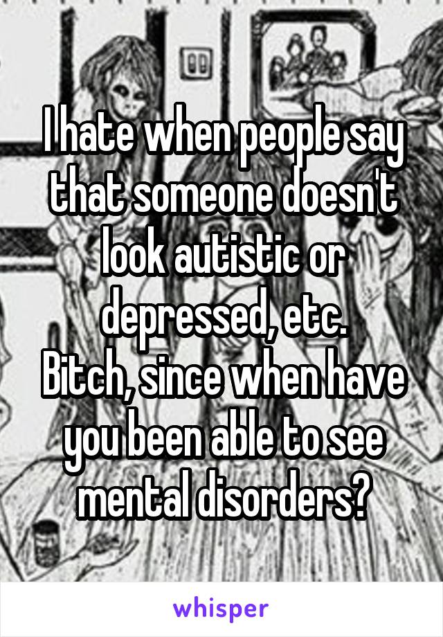I hate when people say that someone doesn't look autistic or depressed, etc.
Bitch, since when have you been able to see mental disorders?