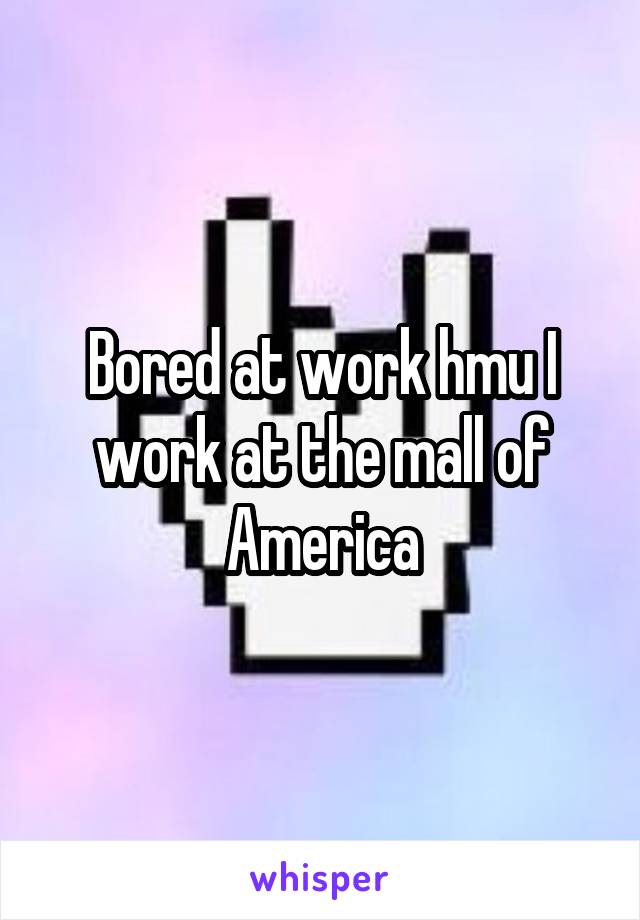 Bored at work hmu I work at the mall of America